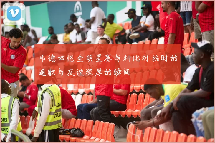 韦德回忆全明星赛与科比对抗时的道歉与友谊深厚的瞬间