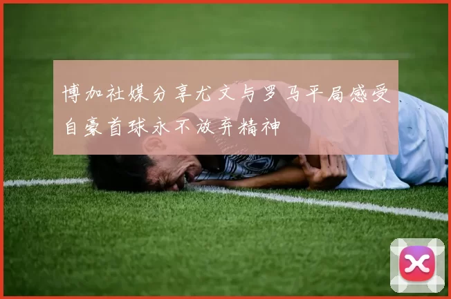 博加社媒分享尤文与罗马平局感受自豪首球永不放弃精神